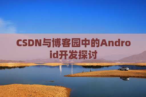 CSDN与博客园中的Android开发探讨